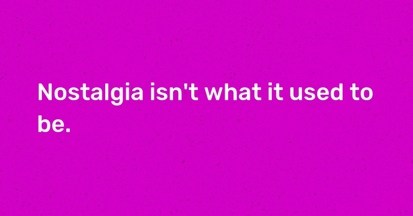 Nostalgia isn't what it used to be.