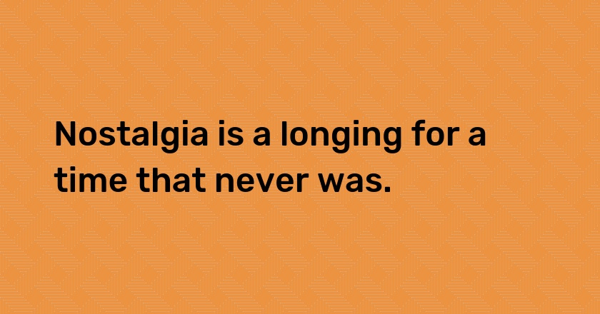 Nostalgia is a longing for a time that never was.