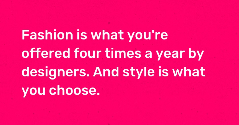 Fashion is what you're offered four times a year by designers. And style is what you choose.