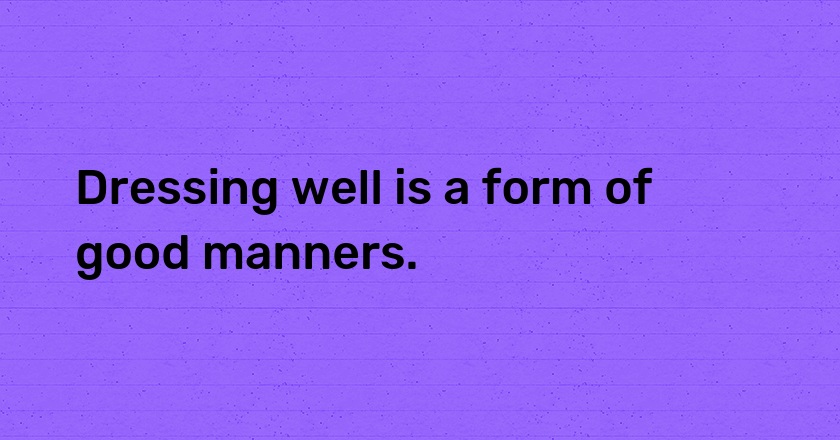 Dressing well is a form of good manners.