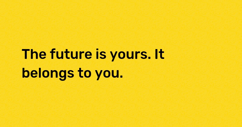 The future is yours. It belongs to you.