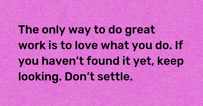 The only way to do great work is to love what you do. If you haven’t found it yet, keep looking. Don’t settle.