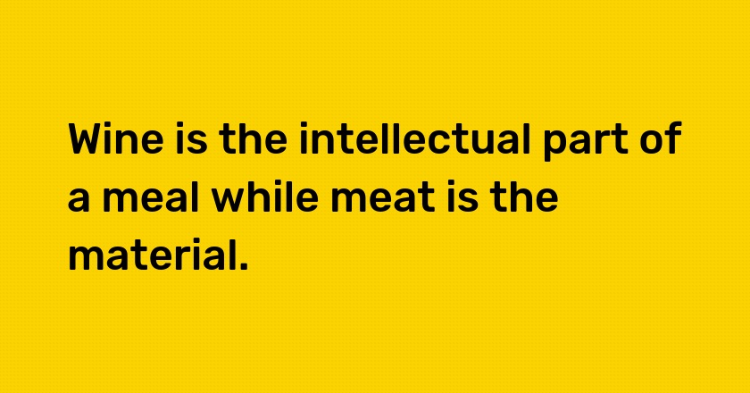 Wine is the intellectual part of a meal while meat is the material.