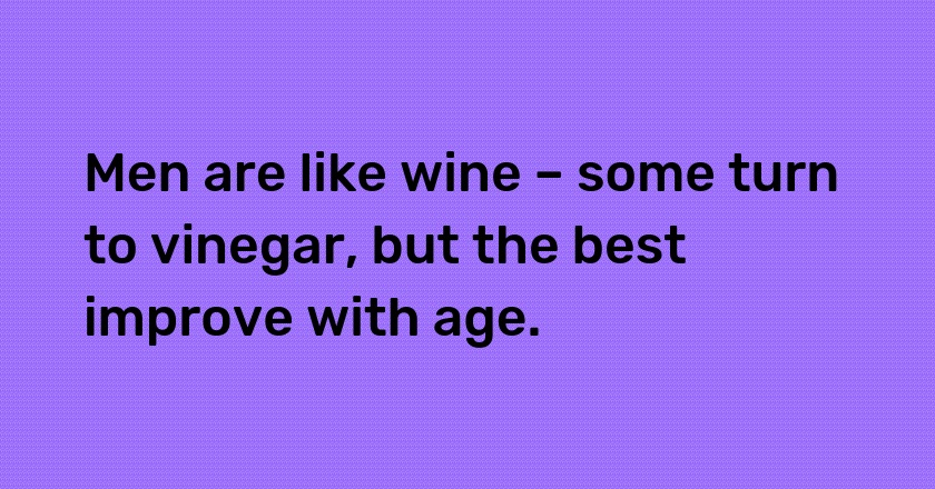 Men are like wine – some turn to vinegar, but the best improve with age.