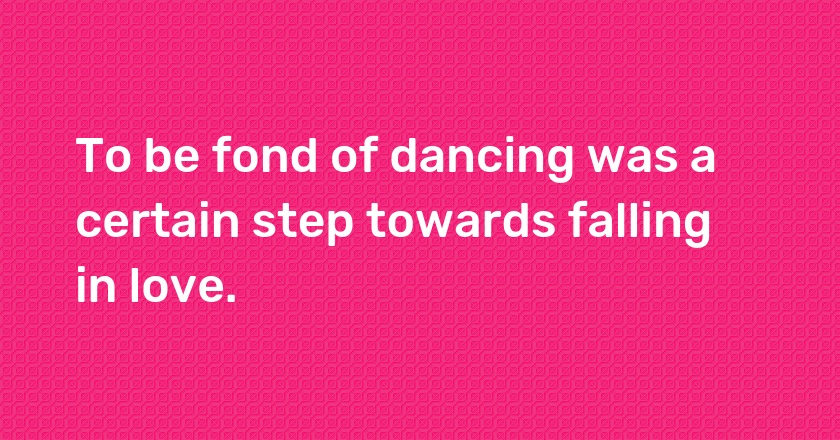 To be fond of dancing was a certain step towards falling in love.