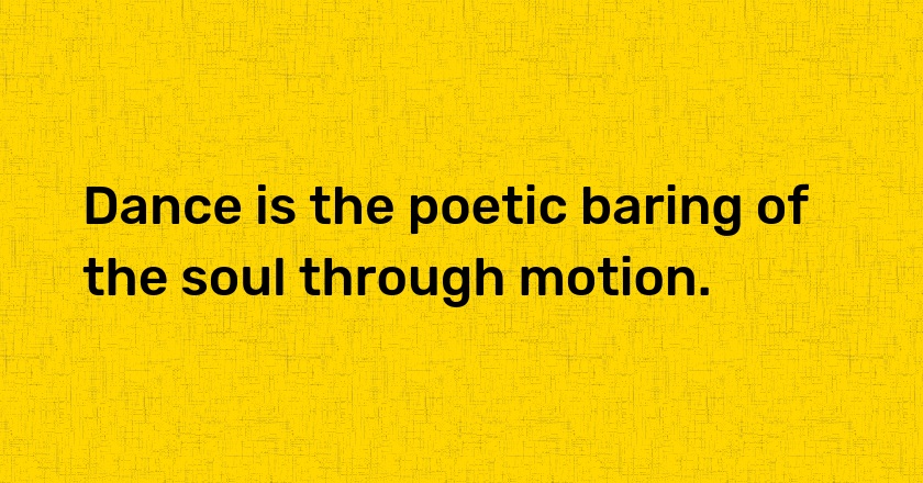 Dance is the poetic baring of the soul through motion.