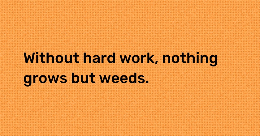 Without hard work, nothing grows but weeds.