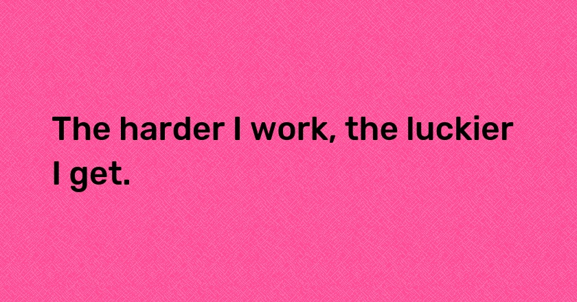 The harder I work, the luckier I get.