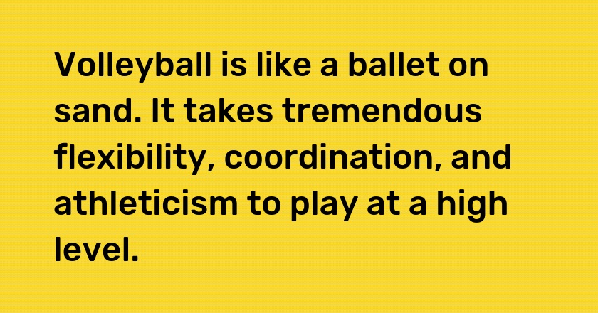 Volleyball is like a ballet on sand. It takes tremendous flexibility, coordination, and athleticism to play at a high level.