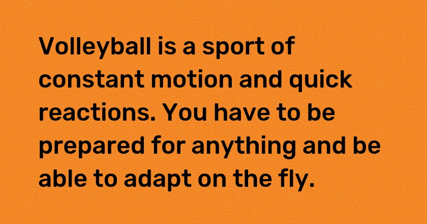 Volleyball is a sport of constant motion and quick reactions. You have to be prepared for anything and be able to adapt on the fly.