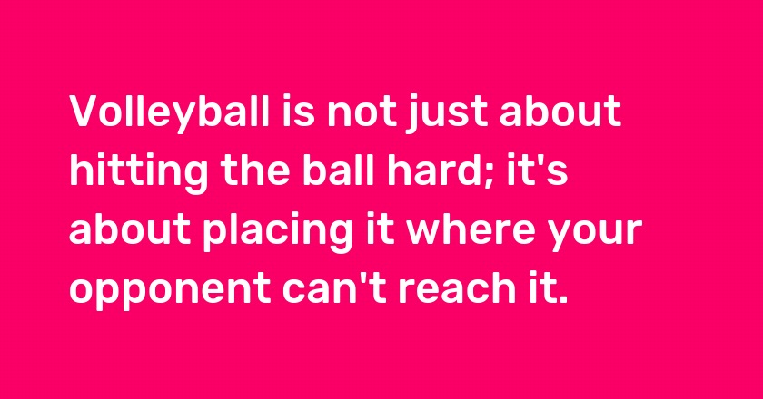 Volleyball is not just about hitting the ball hard; it's about placing it where your opponent can't reach it.