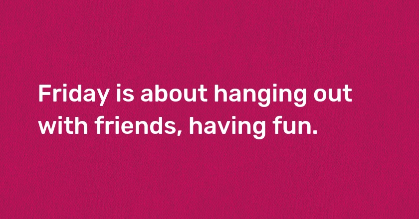 Friday is about hanging out with friends, having fun.