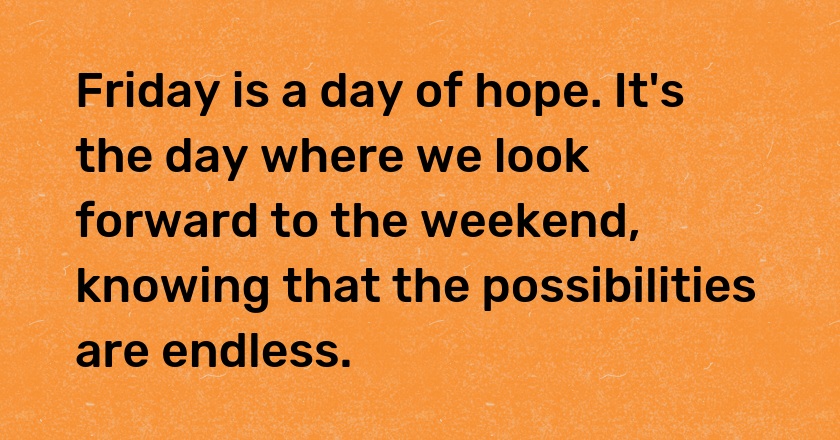 Friday is a day of hope. It's the day where we look forward to the weekend, knowing that the possibilities are endless.