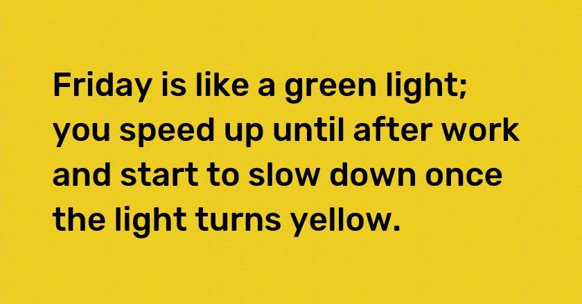 Friday is like a green light; you speed up until after work and start to slow down once the light turns yellow.