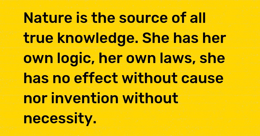 Nature is the source of all true knowledge. She has her own logic, her own laws, she has no effect without cause nor invention without necessity.