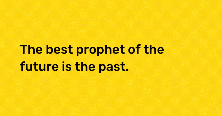 The best prophet of the future is the past.