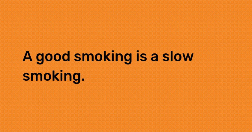 A good smoking is a slow smoking.