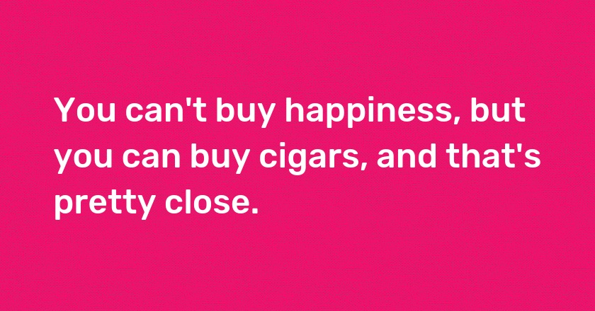 You can't buy happiness, but you can buy cigars, and that's pretty close.