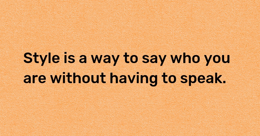 Style is a way to say who you are without having to speak.