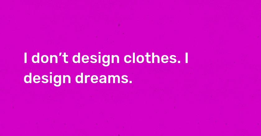 I don’t design clothes. I design dreams.