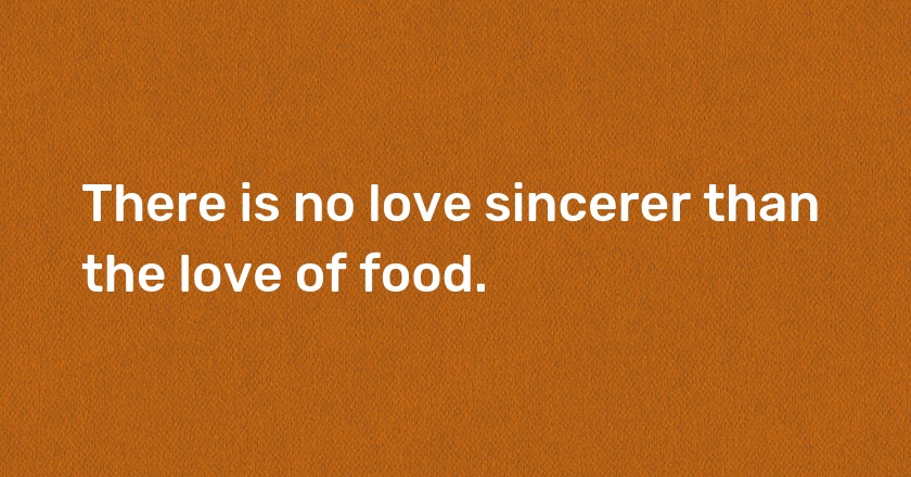 There is no love sincerer than the love of food.