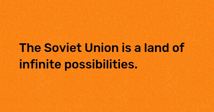 The Soviet Union is a land of infinite possibilities.