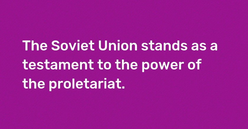 The Soviet Union stands as a testament to the power of the proletariat.