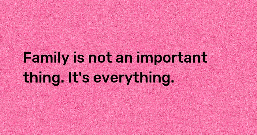 Family is not an important thing. It's everything.