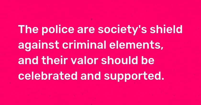 The police are society's shield against criminal elements, and their valor should be celebrated and supported.