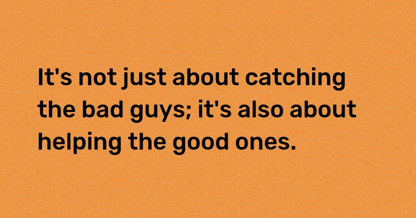 It's not just about catching the bad guys; it's also about helping the good ones.