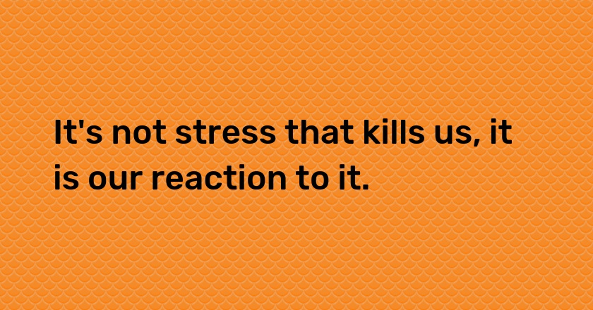 It's not stress that kills us, it is our reaction to it.