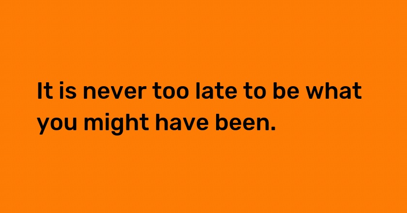 It is never too late to be what you might have been.