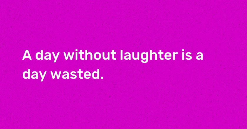 A day without laughter is a day wasted.