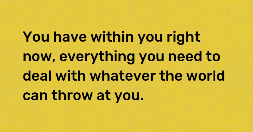 You have within you right now, everything you need to deal with whatever the world can throw at you.