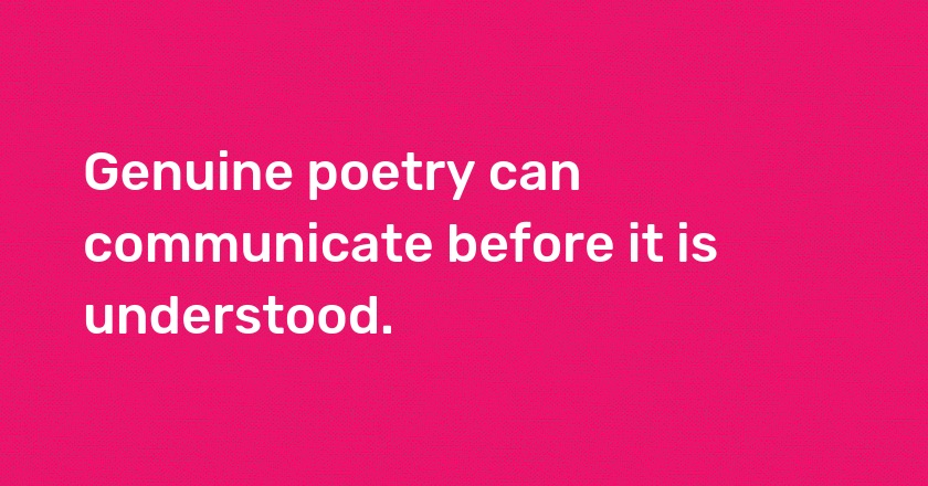 Genuine poetry can communicate before it is understood.