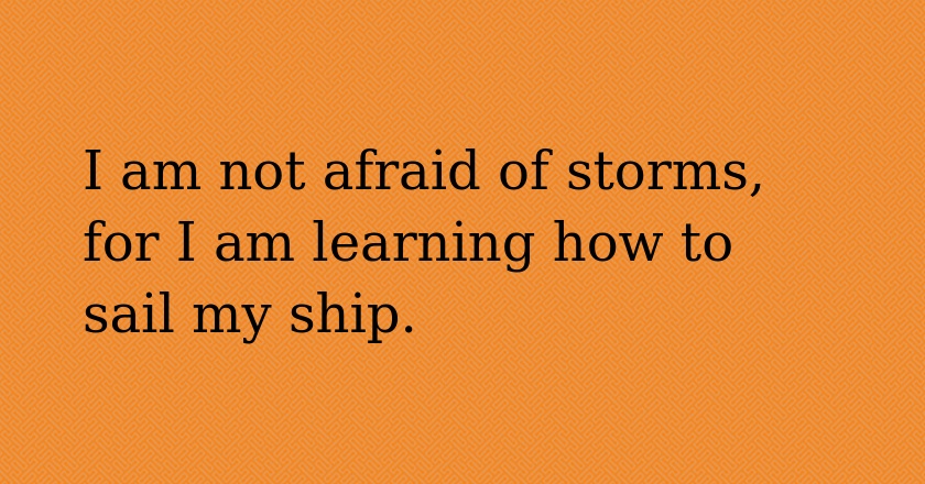 I am not afraid of storms, for I am learning how to sail my ship.