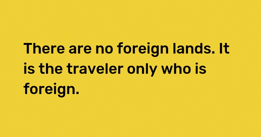 There are no foreign lands. It is the traveler only who is foreign.