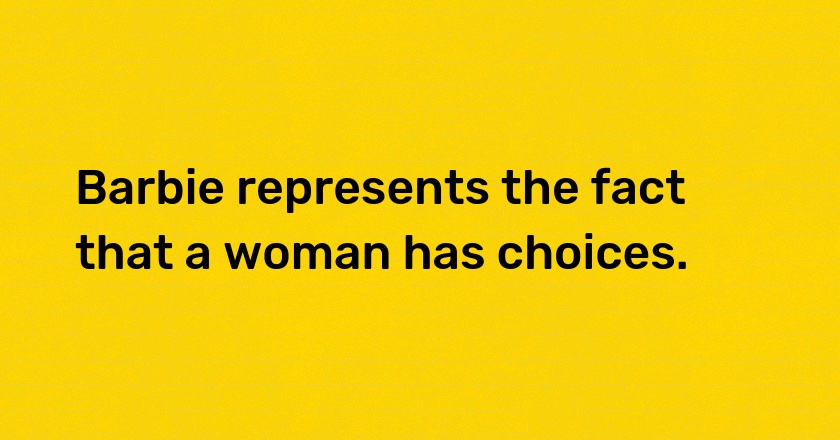 Barbie represents the fact that a woman has choices.