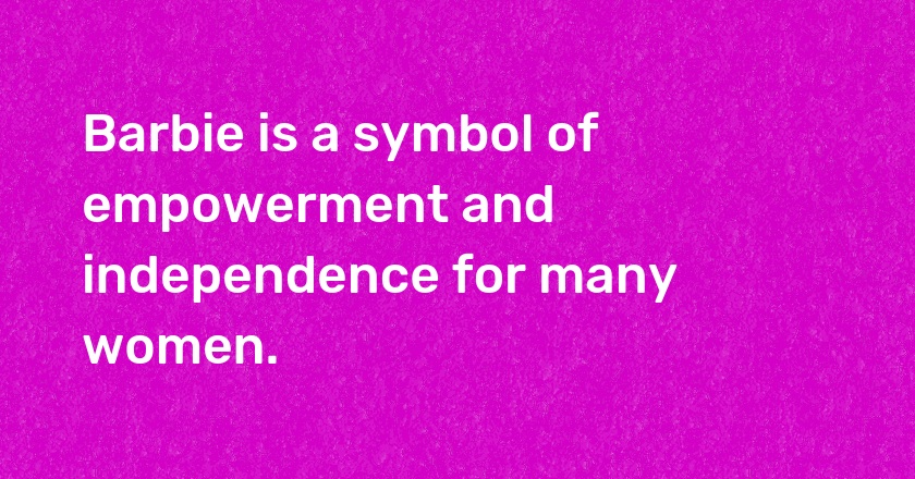 Barbie is a symbol of empowerment and independence for many women.