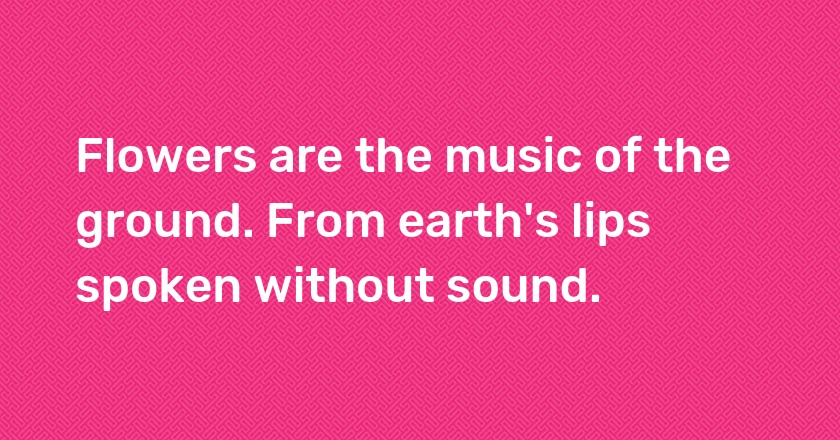 Flowers are the music of the ground. From earth's lips spoken without sound.