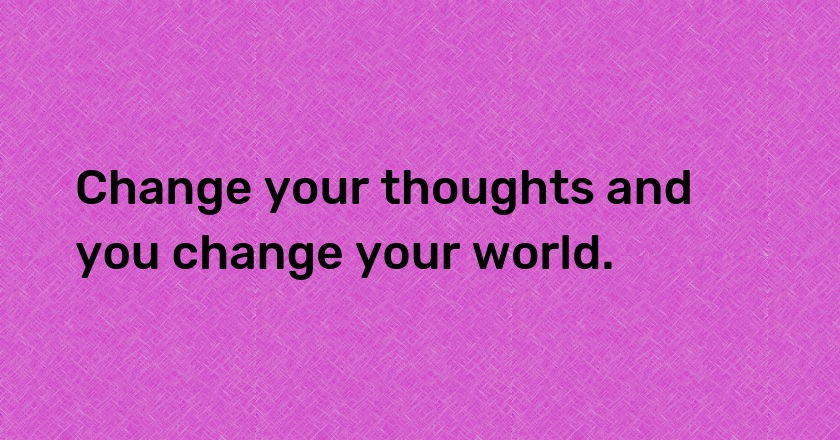 Change your thoughts and you change your world.