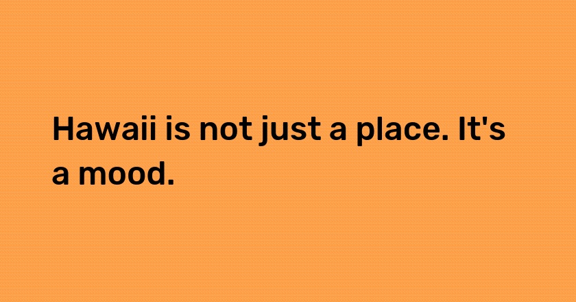 Hawaii is not just a place. It's a mood.