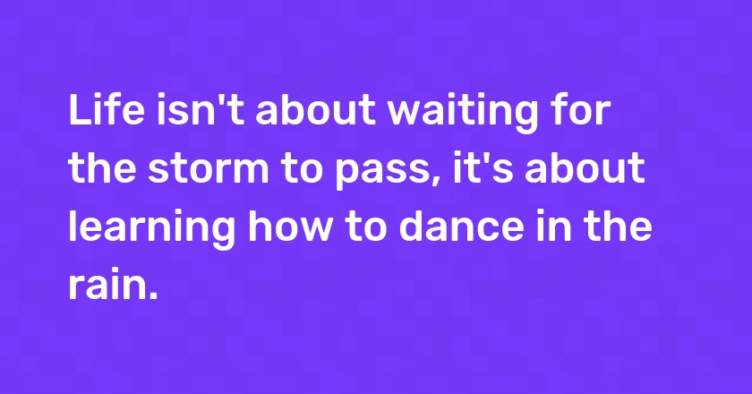 Life isn't about waiting for the storm to pass, it's about learning how to dance in the rain.