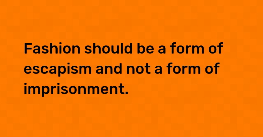 Fashion should be a form of escapism and not a form of imprisonment.