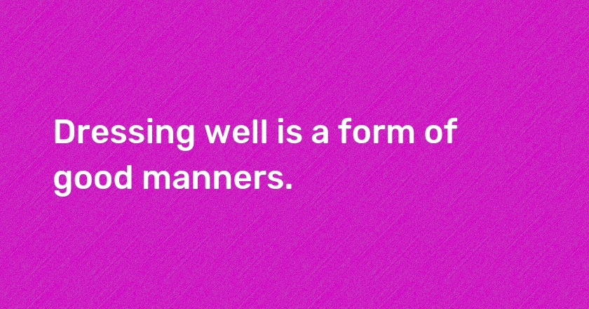 Dressing well is a form of good manners.