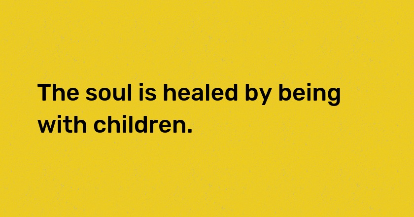 The soul is healed by being with children.