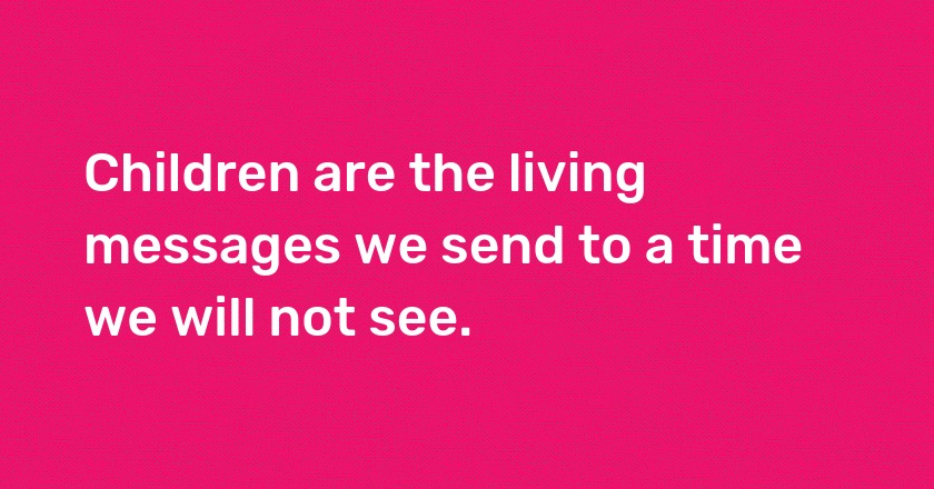 Children are the living messages we send to a time we will not see.