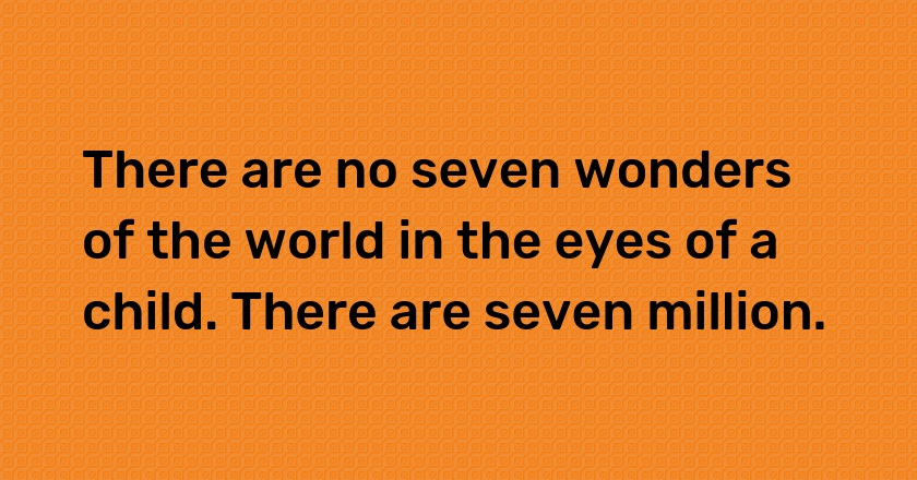 There are no seven wonders of the world in the eyes of a child. There are seven million.