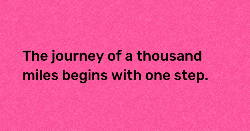 The journey of a thousand miles begins with one step.