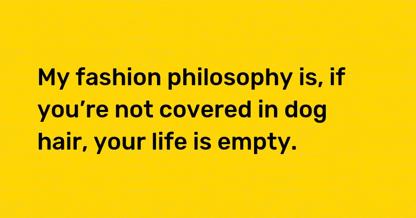 My fashion philosophy is, if you’re not covered in dog hair, your life is empty.